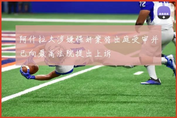 阿什拉夫涉嫌强奸案将出庭受审并已向最高法院提出上诉