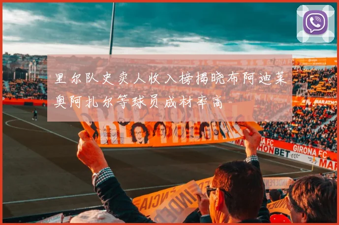里尔队史卖人收入榜揭晓布阿迪莱奥阿扎尔等球员成材率高