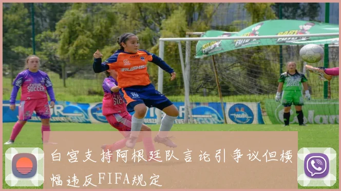 白宫支持阿根廷队言论引争议但横幅违反FIFA规定