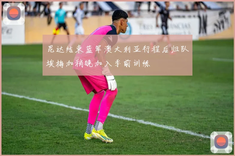 昆达结束蓝军澳大利亚行程后归队埃梅加稍晚加入季前训练
