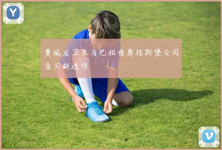 曼城后卫朱马巴租借奥格斯堡合同含买断选项
