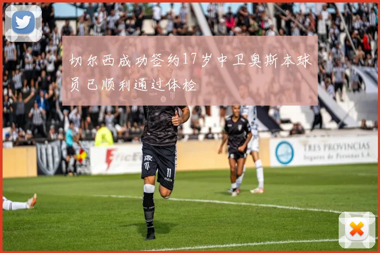 切尔西成功签约17岁中卫奥斯本球员已顺利通过体检