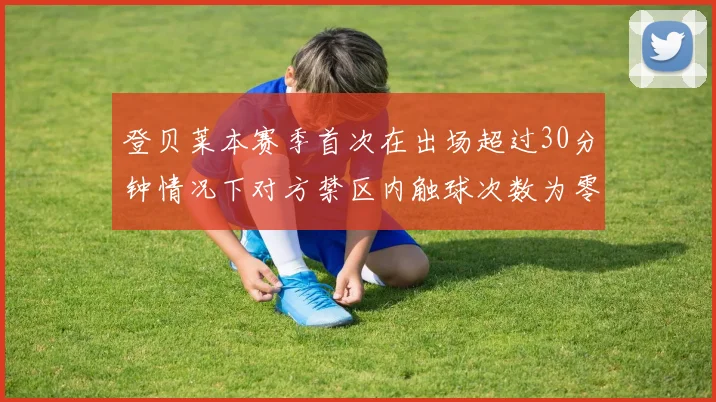 登贝莱本赛季首次在出场超过30分钟情况下对方禁区内触球次数为零
