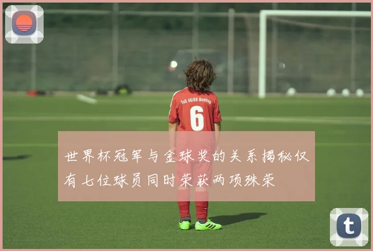 世界杯冠军与金球奖的关系揭秘仅有七位球员同时荣获两项殊荣