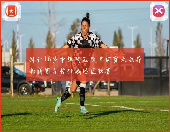 拜仁16岁中锋阿西莫季前赛大放异彩新赛季将征战地区联赛