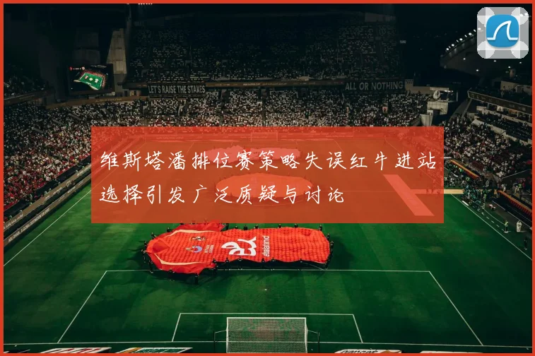 维斯塔潘排位赛策略失误红牛进站选择引发广泛质疑与讨论