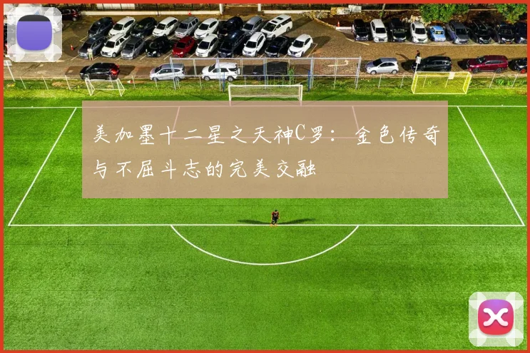 美加墨十二星之天神C罗：金色传奇与不屈斗志的完美交融