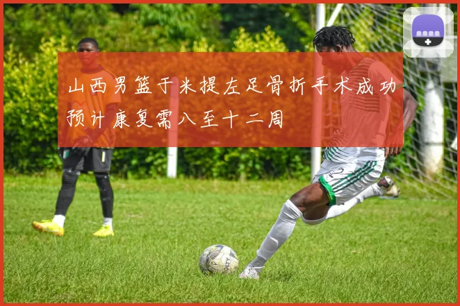 山西男篮于米提左足骨折手术成功预计康复需八至十二周